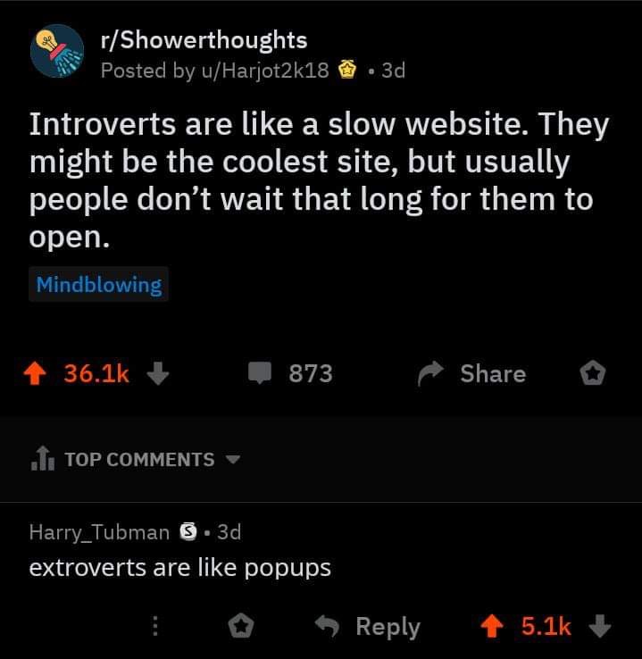 meme of introverts are like a slow website - rShowerthoughts Posted by uHarjot2k18 .3d, Introverts are a slow website. They might be the coolest site, but usually people don't wait that long for them to open. Mindblowing 4 873 11 Top Harry Tubman 3. 3d ex