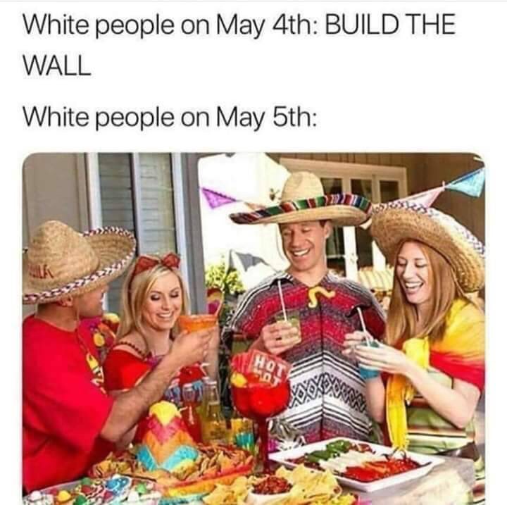 random pics - white people on cinco de mayo vs - White people on May 4th Build The Wall White people on May 5th
