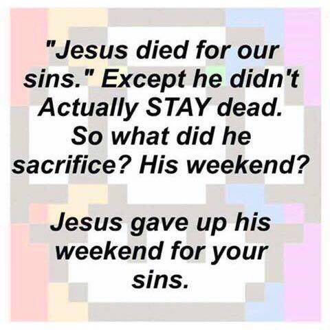 jesus sacrificed his weekend - "Jesus died for our sins." Except he didn't Actually Stay dead. So what did he sacrifice? His weekend? Jesus gave up his weekend for your sins.