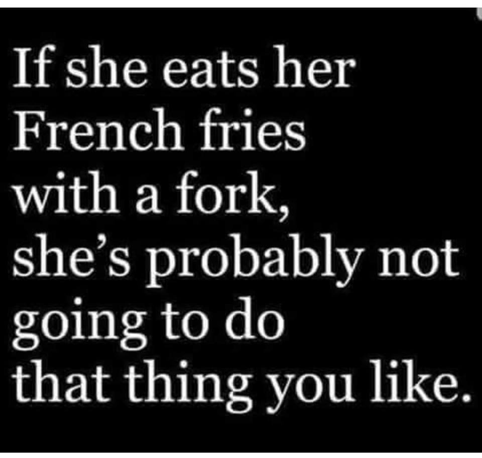 funny sex meme - angle - If she eats her French fries with a fork, she's probably not going to do that thing you .