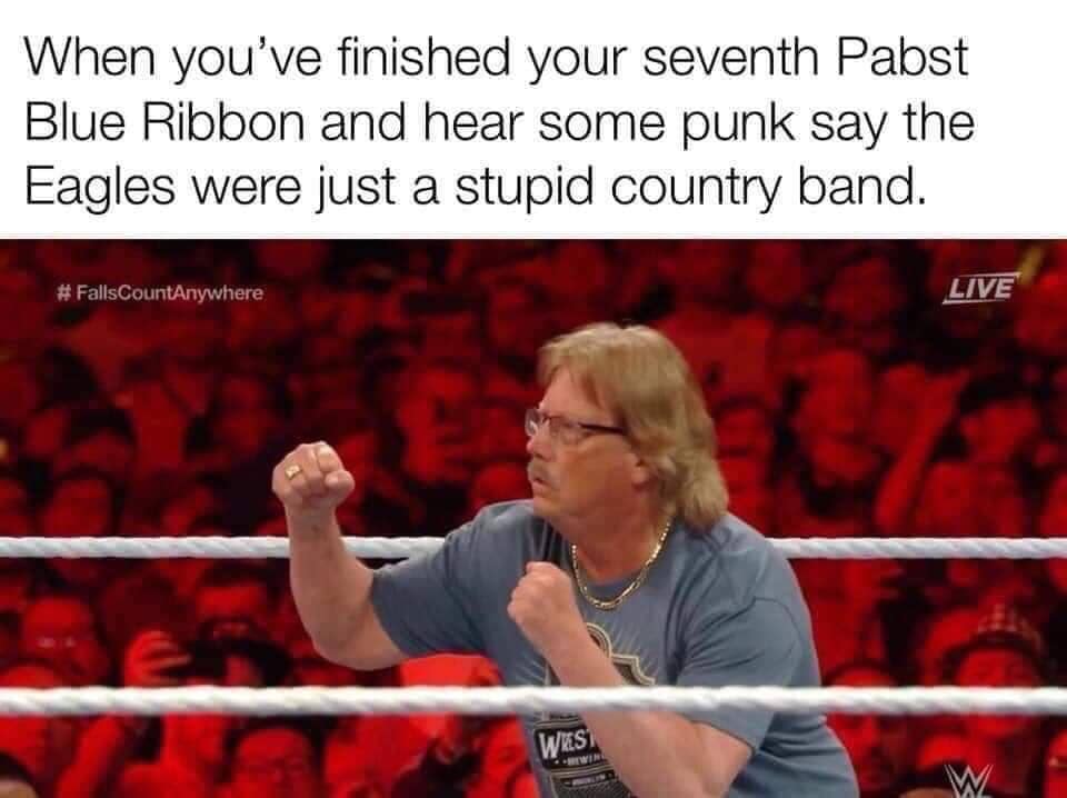 random memes - meme of miz dad wrestlemania - When you've finished your seventh Pabst Blue Ribbon and hear some punk say the Eagles were just a stupid country band. # FallsCountAnywhere Live