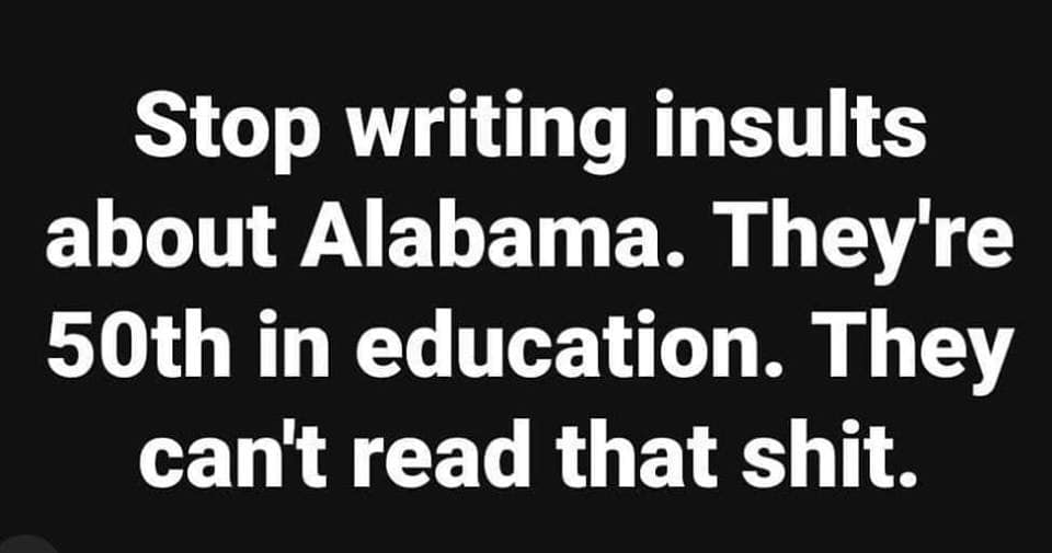 random memes - meme of princeton junction - Stop writing insults about Alabama. They're 50th in education. They can't read that shit.