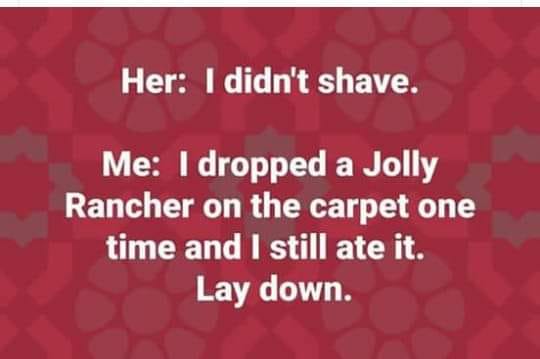 random memes - meme of love - Her I didn't shave. Me I dropped a Jolly Rancher on the carpet one time and I still ate it. Lay down.