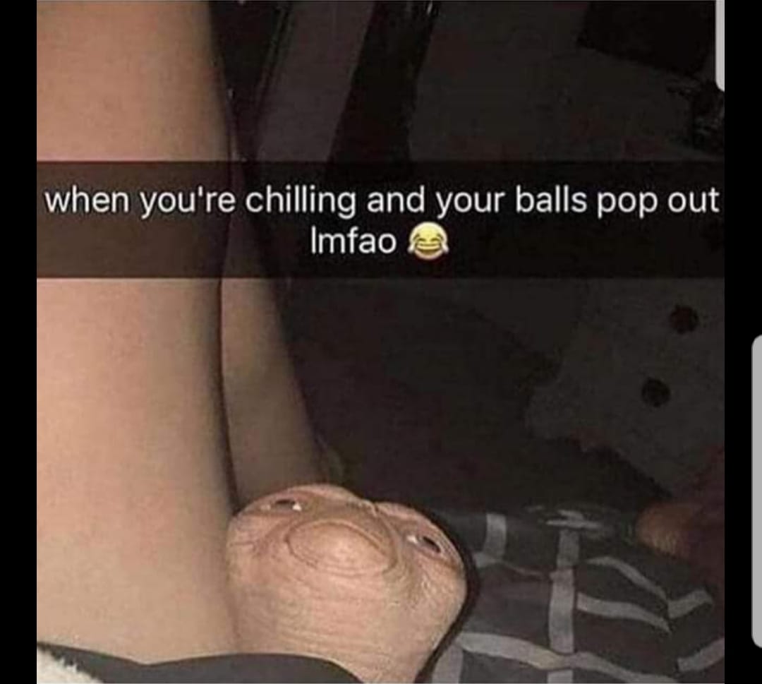 your chilling and your balls - when you're chilling and your balls pop out Imfao a