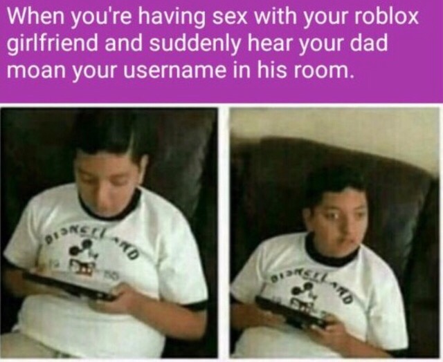 gaming memes - When you're having sex with your roblox girlfriend and suddenly hear your dad moan your username in his room.