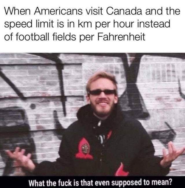 random pics - pewdiepie wtf is that supposed to mean - When Americans visit Canada and the speed limit is in km per hour instead of football fields per Fahrenheit What the fuck is that even supposed to mean?