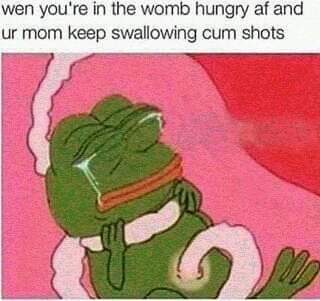 you re in the womb hungry - wen you're in the womb hungry af and ur mom keep swallowing cum shots