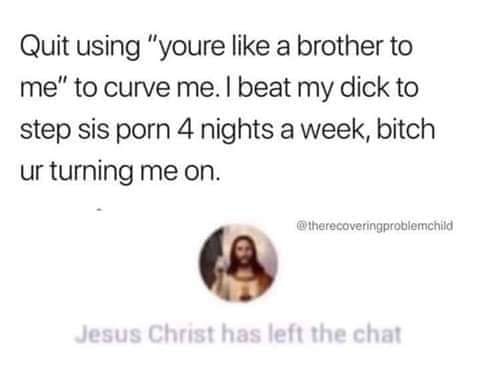 animal - Quit using "youre a brother to me" to curve me. I beat my dick to step sis porn 4 nights a week, bitch ur turning me on. Jesus Christ has left the chat