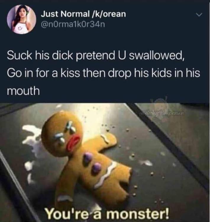 gingerbread man you re a monster meme - Just Normal korean Suck his dick pretend U swallowed, Go in for a kiss then drop his kids in his mouth You're a monster!