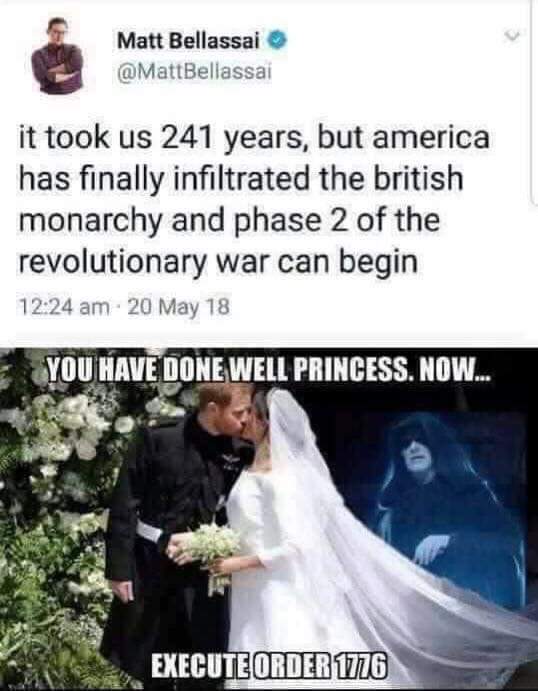 random pics - royal wedding execute order 1776 - Matt Bellassai it took us 241 years, but america has finally infiltrated the british monarchy and phase 2 of the revolutionary war can begin 20 May 18 You Have Done Well Princess. Now... Executeorder W176