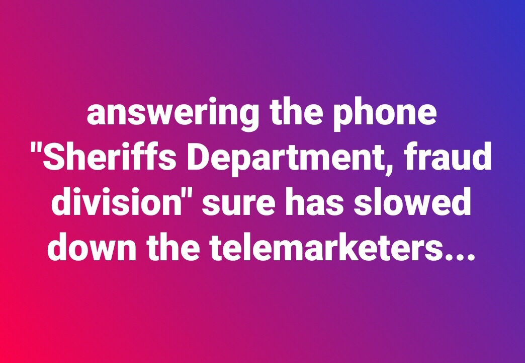 random pics - Text - answering the phone "Sheriffs Department, fraud division" sure has slowed down the telemarketers...
