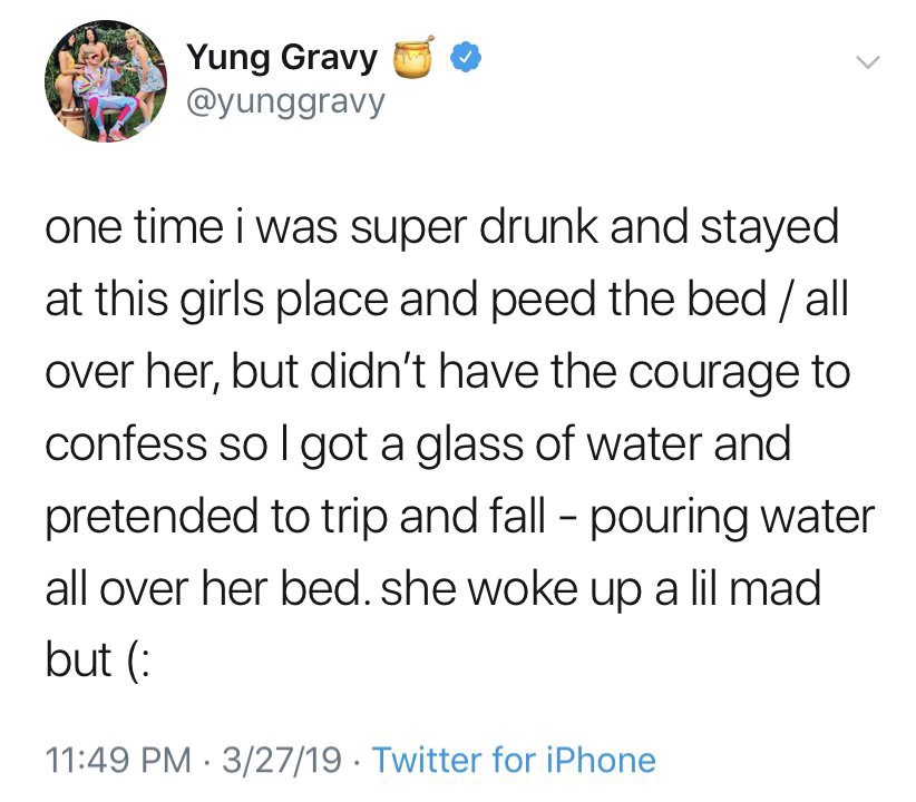 funny pics - trump wall tweets - Yung Gravy one time i was super drunk and stayed at this girls place and peed the bed all over her, but didn't have the courage to confess solgot a glass of water and pretended to trip and fall pouring water all over her b