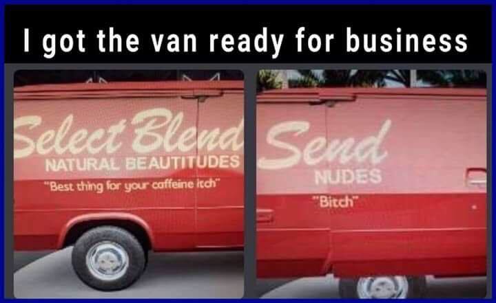 funny pics - illusion 100 - I got the van ready for business Select Blend Send Natural Beautitudes "Best thing for your caffeine ich", Nudes "Bitch"