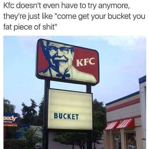 come get your bucket you fat piece - Kfc doesn't even have to try anymore, they're just "come get your bucket you fat piece of shit" Kfc pedy Bucket
