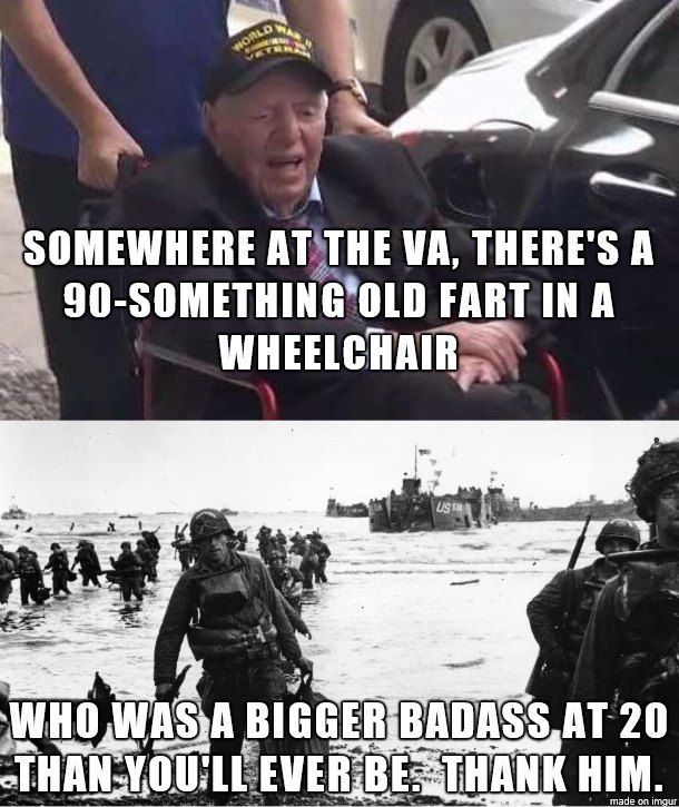 poster - Somewhere At The Va, There'S A 90Something Old Fart In A Wheelchair Who Was A Bigger Badass At 20 Than You'Ll Ever Be. Thank Him. made on imgur