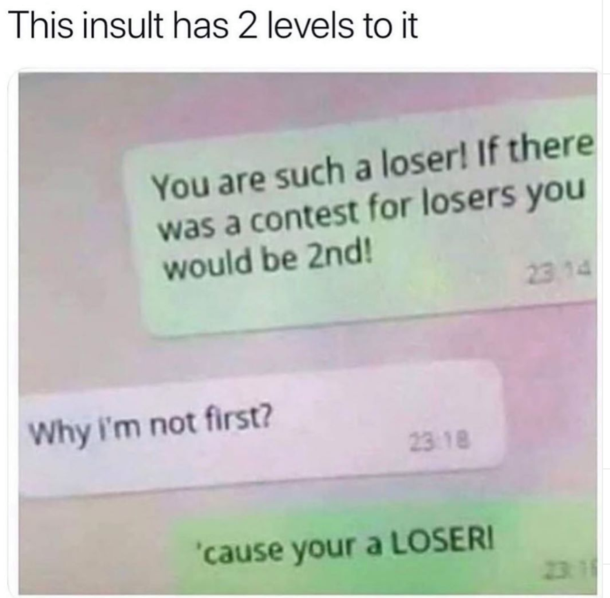 Meme - This insult has 2 levels to it You are such a loser! If there was a contest for losers you would be 2nd! Why I'm not first? 23.18 'cause your a Loseri