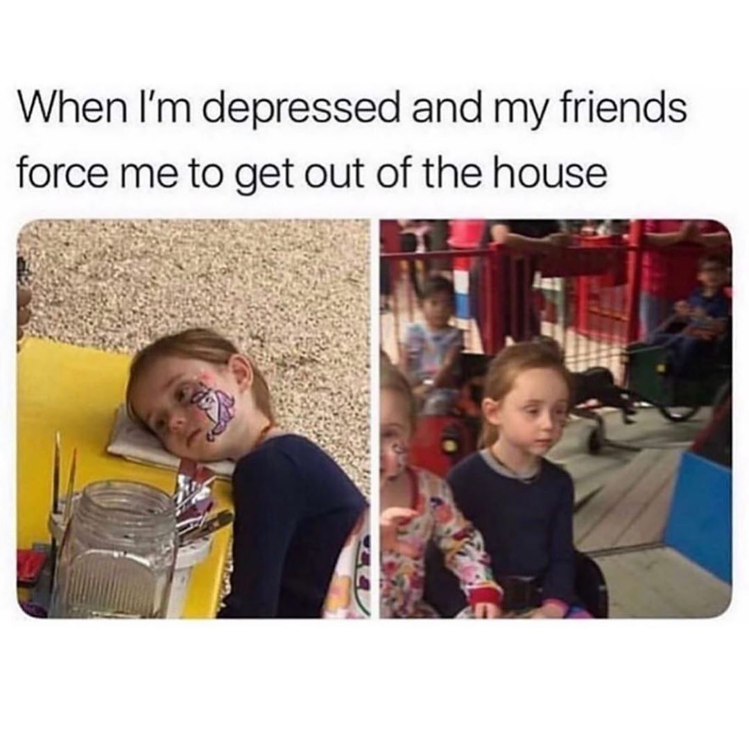 im depressed and my friends force me - When I'm depressed and my friends force me to get out of the house