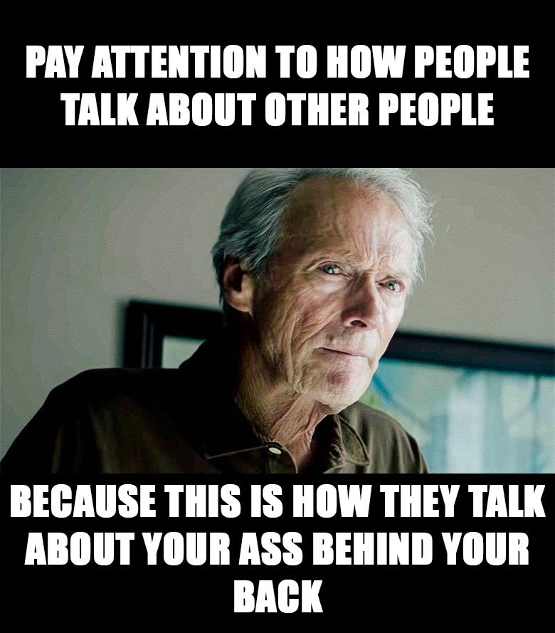 Pay Attention To How People Talk About Other People Because This Is How They Talk About Your Ass Behind Your Back