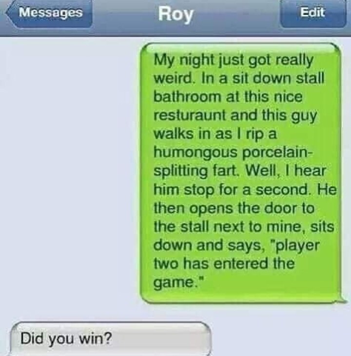 fart texting meme - Messages Roy Edit My night just got really weird. In a sit down stall bathroom at this nice resturaunt and this guy walks in as I rip a humongous porcelain splitting fart. Well, I hear him stop for a second. He then opens the door to t