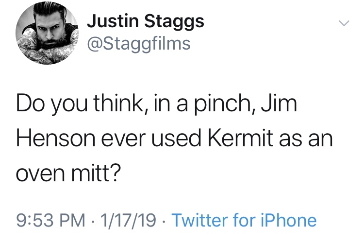 angle - Justin Staggs Do you think, in a pinch, Jim Henson ever used Kermit as an oven mitt? 11719 Twitter for iPhone