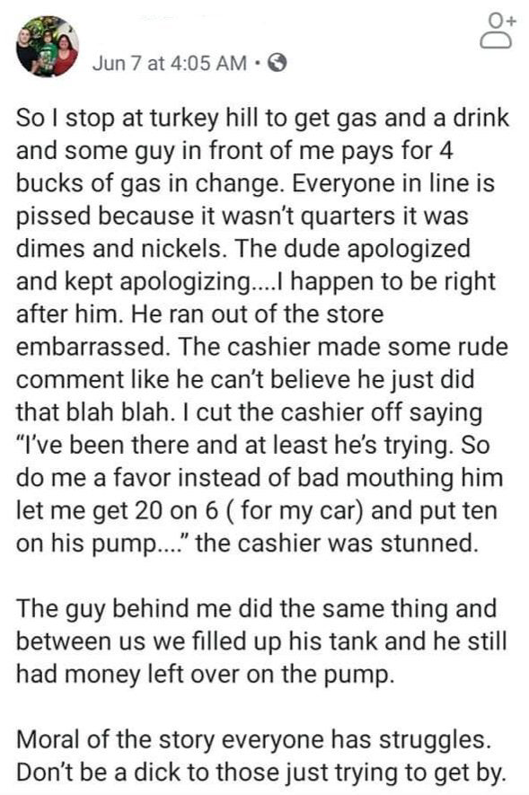 document - Jun 7 at So I stop at turkey hill to get gas and a drink and some guy in front of me pays for 4 bucks of gas in change. Everyone in line is pissed because it wasn't quarters it was dimes and nickels. The dude apologized and kept apologizing....