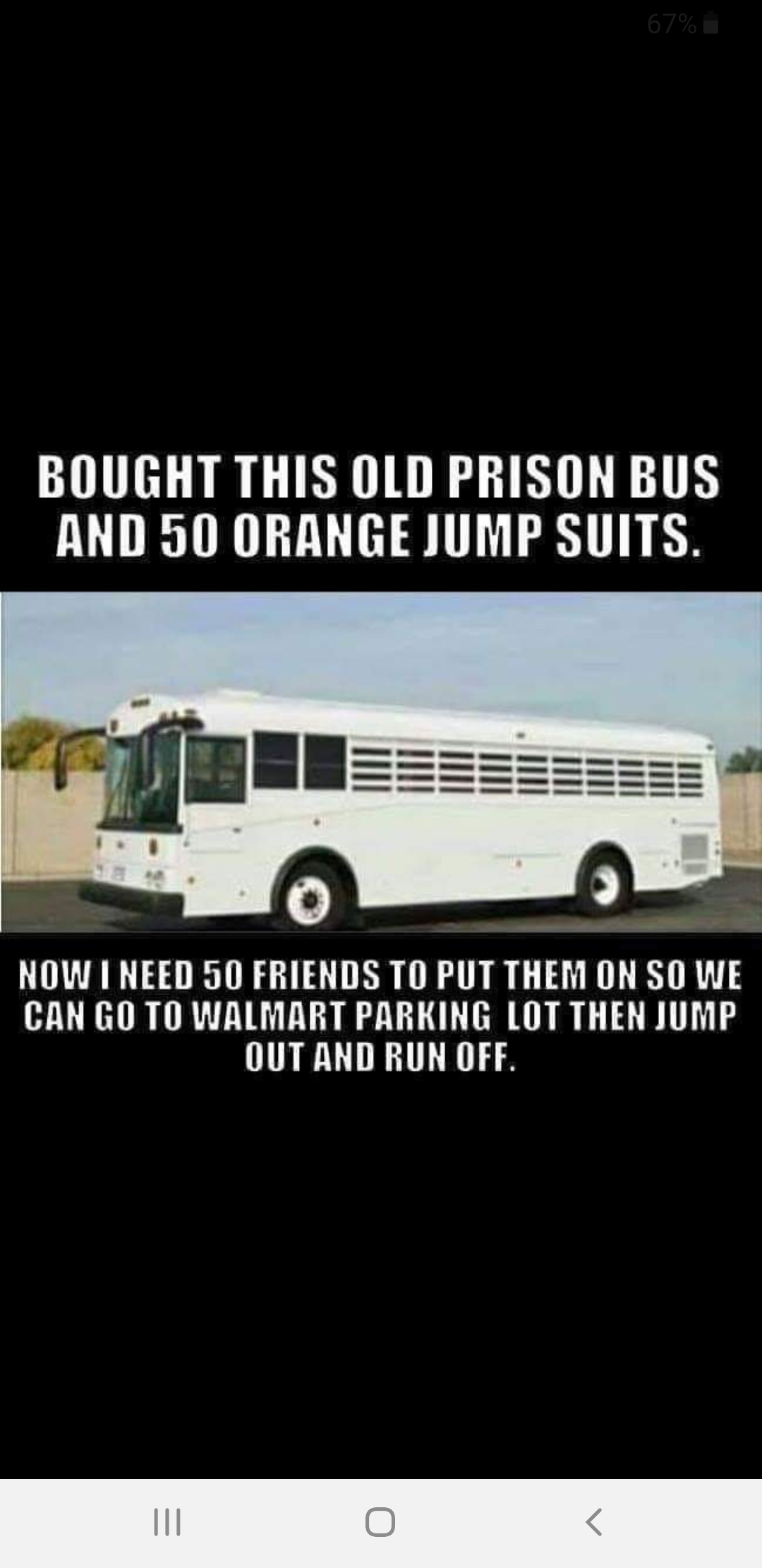 prison meme - 67% i Bought This Old Prison Bus And 50 Orange Jump Suits. Now I Need 50 Friends To Put Them On So We Can Go To Walmart Parking Lot Then Jump Out And Run Off.