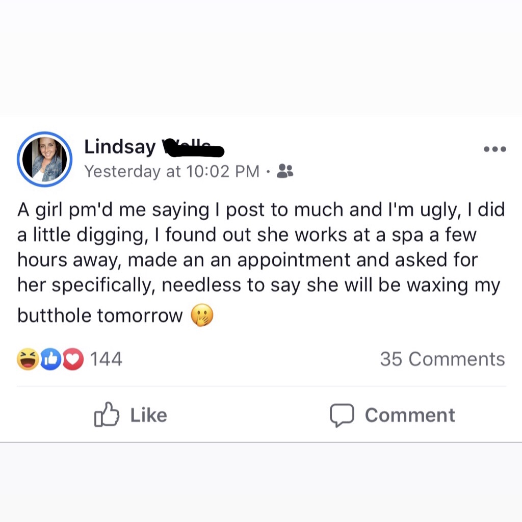 document - Lindsay Yesterday at A girl pm'd me saying | post to much and I'm ugly, I did a little digging, I found out she works at a spa a few hours away, made an an appointment and asked for her specifically, needless to say she will be waxing my buttho