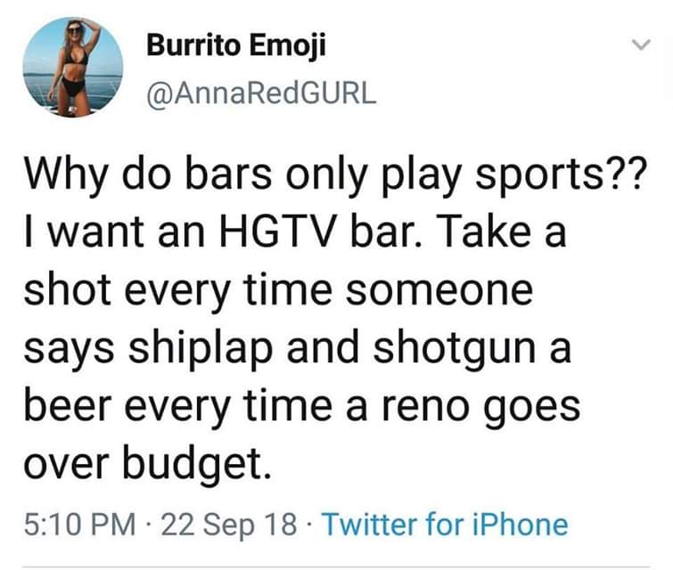 meme of Fan art - Burrito Emoji Why do bars only play sports?? I want an Hgtv bar. Take a shot every time someone says shiplap and shotgun a beer every time a reno goes over budget. 22 Sep 18 Twitter for iPhone