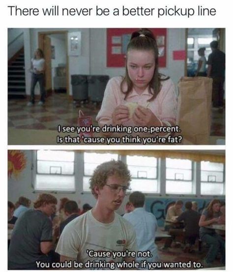 meme of napoleon dynamite pick up lines - There will never be a better pickup line I see you're drinking one percent. Is that 'cause you think you're fat? 'Cause you're not. You could be drinking whole if you wanted to.