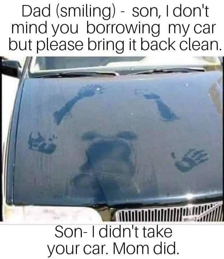 mom borrowed car meme - Dad smiling son, I don't mind you borrowing my car but please bring it back clean. SonI didn't take your car. Mom did.