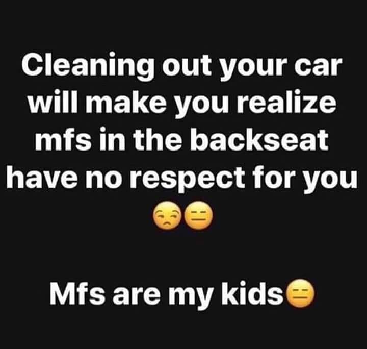 happiness - Cleaning out your car will make you realize mfs in the backseat have no respect for you Mfs are my kids