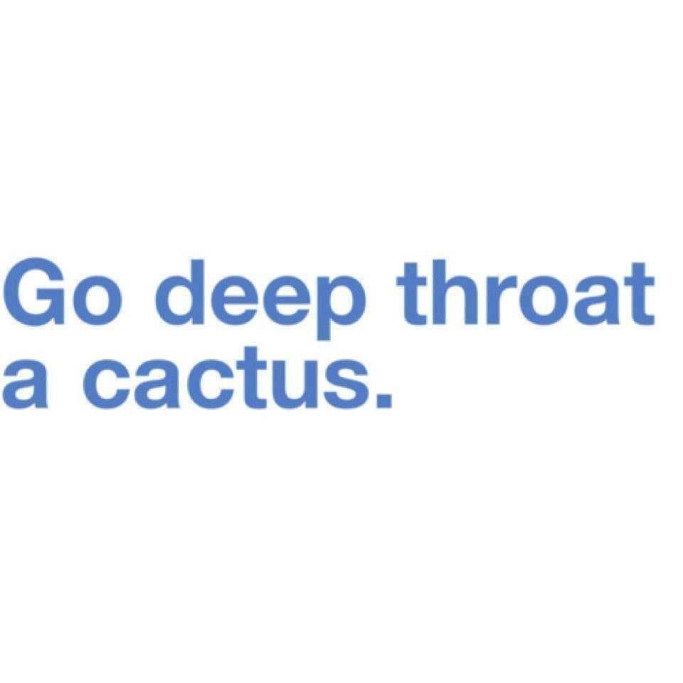 angle - Go deep throat a cactus.