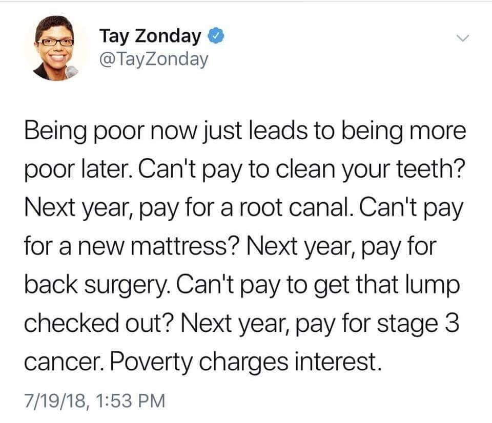 your shitty childhood is not an excuse - Tay Zonday Being poor now just leads to being more poor later. Can't pay to clean your teeth? Next year, pay for a root canal. Can't pay for a new mattress? Next year, pay for back surgery. Can't pay to get that lu