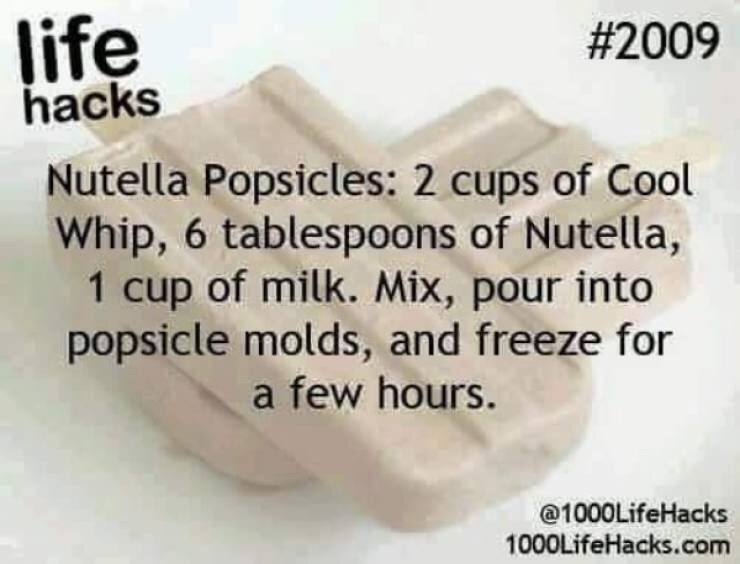 life hacks - life hacks Nutella Popsicles 2 cups of Cool Whip, 6 tablespoons of Nutella, 1 cup of milk. Mix, pour into popsicle molds, and freeze for a few hours. 1000LifeHacks.com