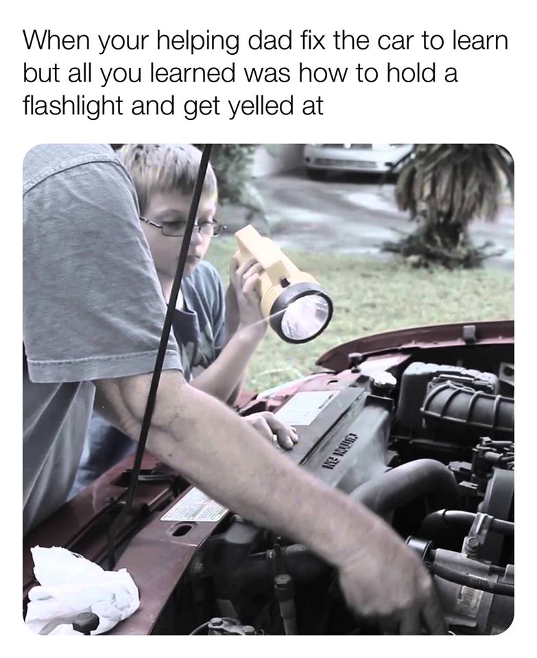 your helping dad fix the car - When your helping dad fix the car to learn but all you learned was how to hold a flashlight and get yelled at