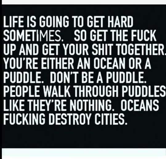 universal studios hollywood - Life Is Going To Get Hard Sometimes. So Get The Fuck Up And Get Your Shit Together You'Re Either An Ocean Or A Puddle. Don'T Be A Puddle. People Walk Through Puddles They'Re Nothing. Oceans Fucking Destroy Cities.