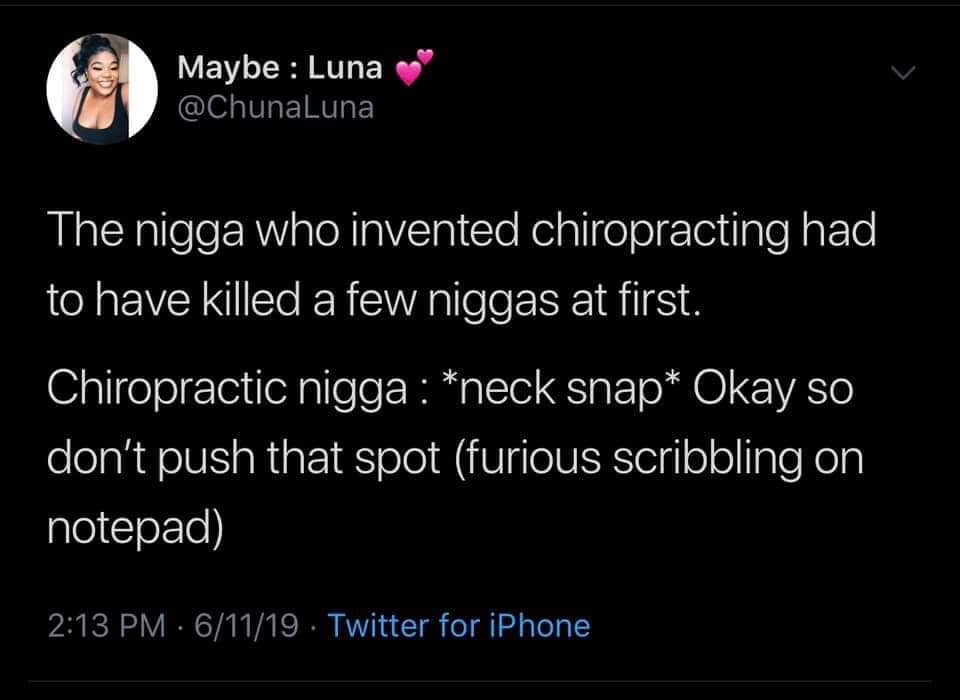 screenshot - Maybe Luna The nigga who invented chiropracting had to have killed a few niggas at first. Chiropractic nigga neck snap Okay so don't push that spot furious scribbling on notepad 61119. Twitter for iPhone