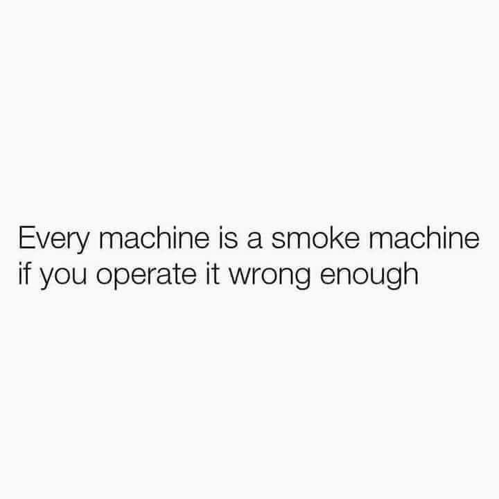 Every machine is a smoke machine if you operate it wrong enough