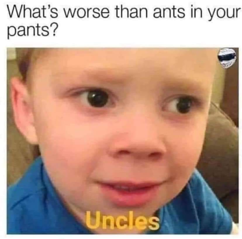 dank What's worse than ants in your pants? Uncles