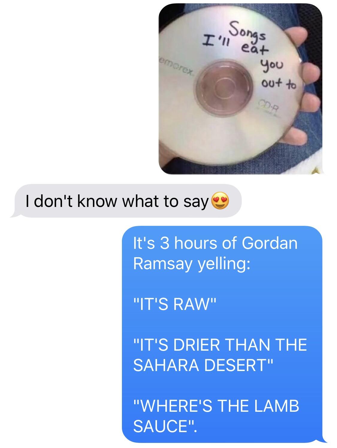 dank cotton eyed joe meme - I'll eat Songs emorex you out to I don't know what to say It's 3 hours of Gordan Ramsay yelling "It'S Raw" "It'S Drier Than The Sahara Desert" "Where'S The Lamb Sauce".