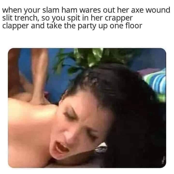 dank neck - when your slam ham wares out her axe wound slit trench, so you spit in her crapper clapper and take the party up one floor