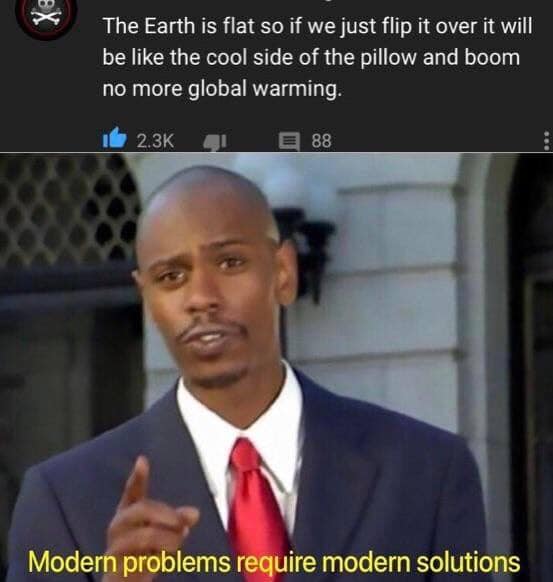 earth is so flat meme - The Earth is flat so if we just flip it over it will be the cool side of the pillow and boom no more global warming. 4 E88 Modern problems require modern solutions
