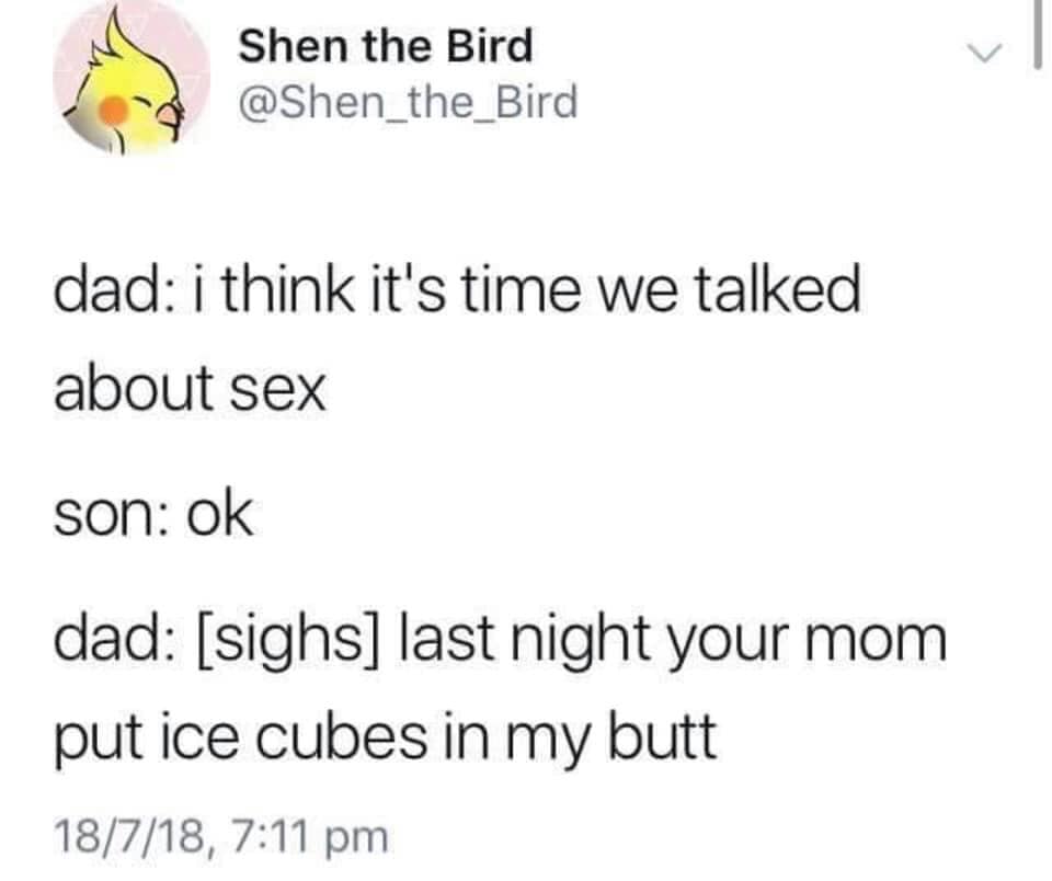 addthis - Shen the Bird dad i think it's time we talked about sex son ok dad sighs last night your mom put ice cubes in my butt 18718,