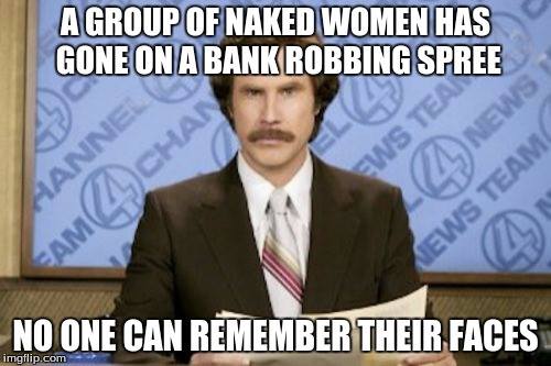 have a good night meme - A Group Of Naked Women Has Gone On A Bank Robbing Spree 4 New Ews T Hanne Eam4 Cha! News Team No One Can Remember Their Faces imgflip.com