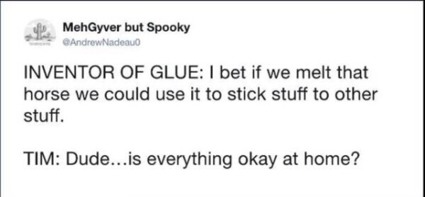 inventor of glue meme - of MehGyver but Spooky AndrewNadeau Inventor Of Glue I bet if we melt that horse we could use it to stick stuff to other stuff. Tim Dude...is everything okay at home?