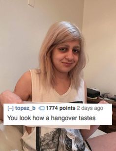 blond - topaz_b 1774 points 2 days ago You look how a hangover tastes
