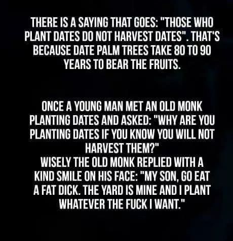 memes with deep meaning - There Is A Saying That Goes "Those Who Plant Dates Do Not Harvest Dates". That'S Because Date Palm Trees Take 80 To 90 Years To Bear The Fruits. Once A Young Man Met An Old Monk Planting Dates And Asked "Why Are You Planting Date