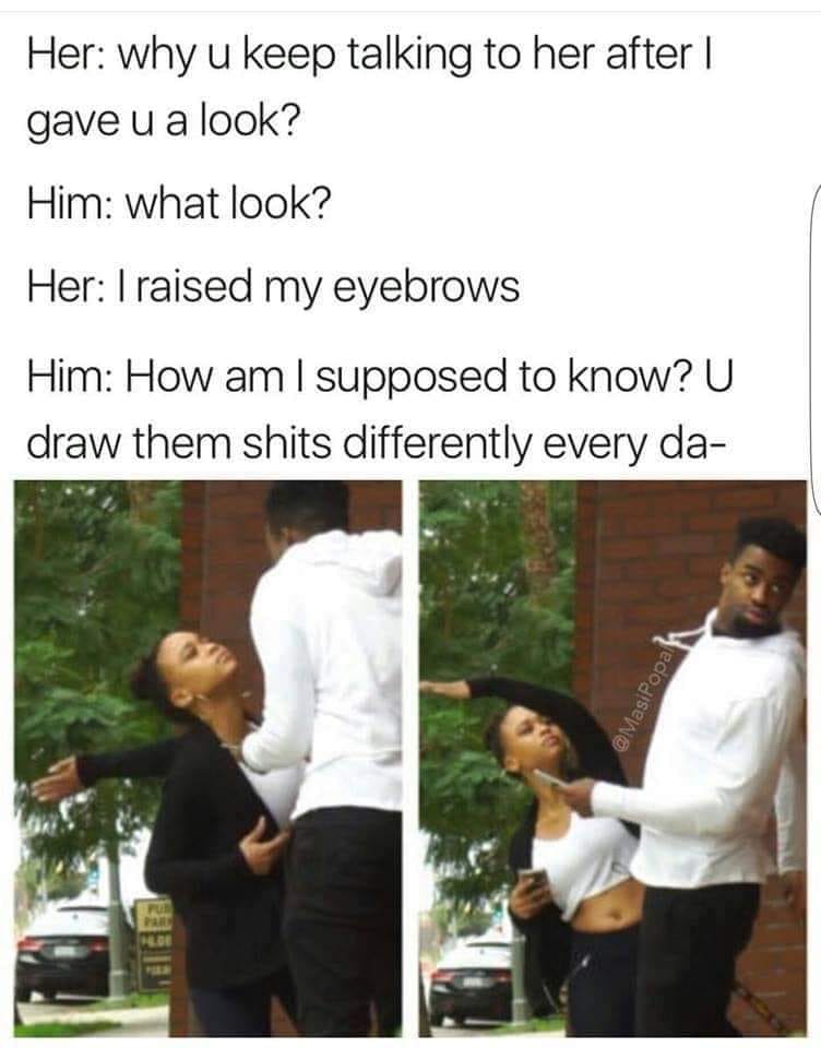 raised my eyebrows meme - Her why u keep talking to her after | gave u a look? Him what look? Her I raised my eyebrows Him How am I supposed to know?U draw them shits differently every da Popa