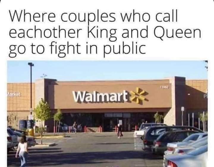 meme of residential area - Where couples who call each other King and Queen go to fight in public Walmart