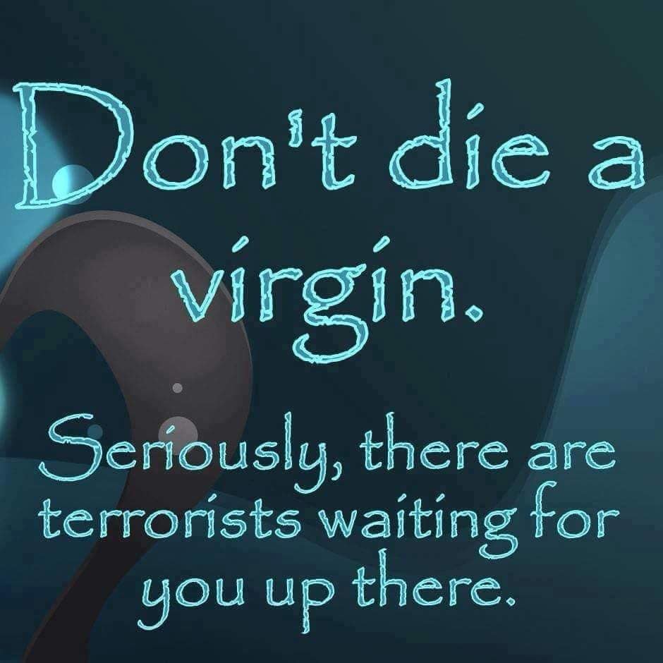 don t die a virgin - Don't die a virgin. Seriously, there are terrorists waiting for you up there.